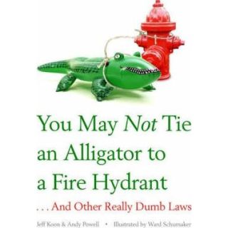 You May Not Tie an Alligator to a Fire Hydrant...And Other Really Dumb Laws