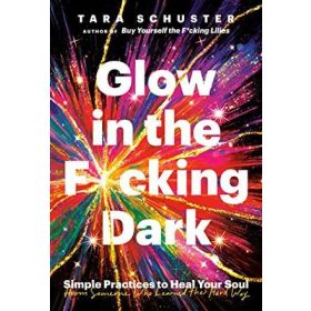Glow in the F*cking Dark: Simple Practices To Heal Your Soul