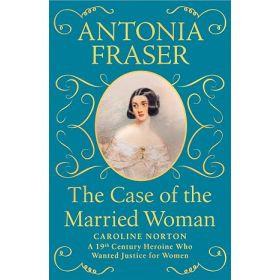 The Case of the Married Woman: Caroline Norton, A 19th Century Heroine Who Wanted Justice for Women