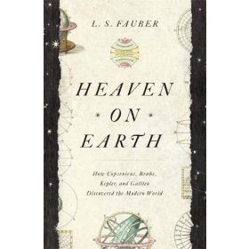 Heaven on Earth: How Copernicus, Brahe, Kepler, and Galileo Discovered the Modern World