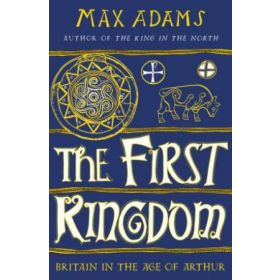 The First Kingdom: Britain in the Age of Arthur